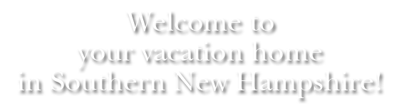 Welcome to your vacation home in Southern New Hampshire!